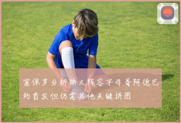富保罗分析热火阵容字母哥阿德巴约首发但仍需其他关键拼图