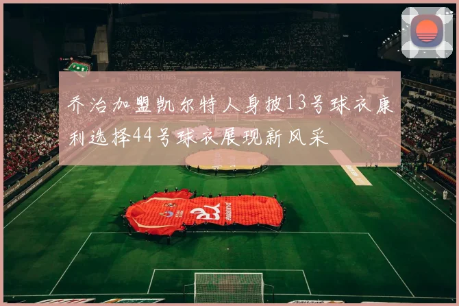 乔治加盟凯尔特人身披13号球衣康利选择44号球衣展现新风采
