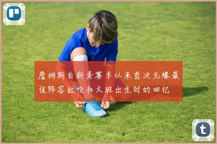 詹姆斯自新秀赛季以来首次无缘最佳阵容杜伦和文班出生时的回忆