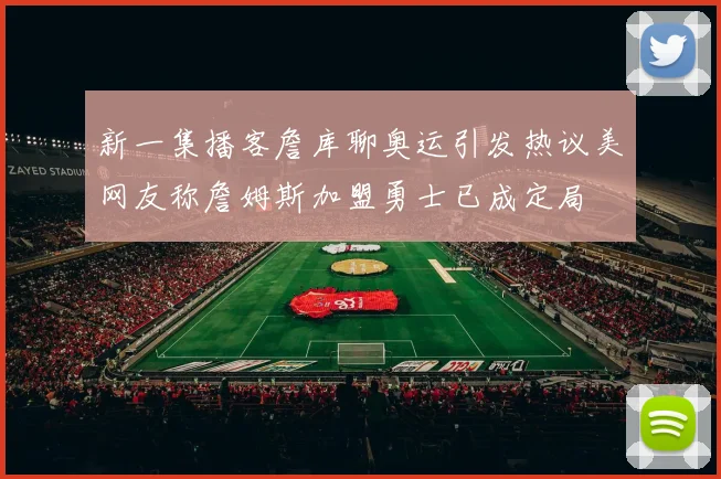 新一集播客詹库聊奥运引发热议美网友称詹姆斯加盟勇士已成定局