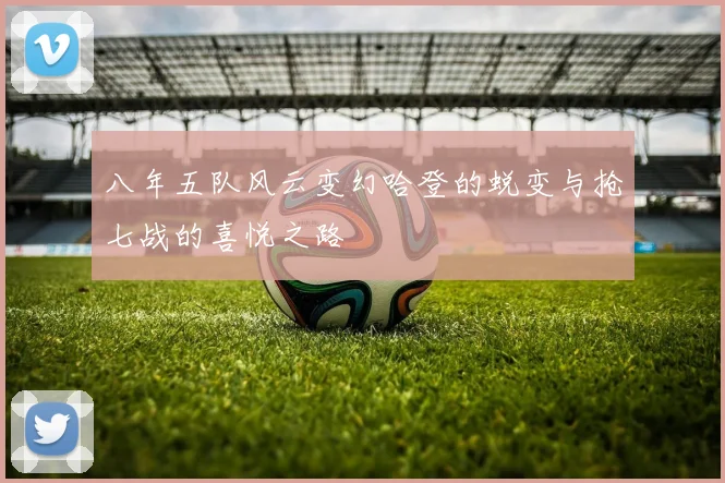 八年五队风云变幻哈登的蜕变与抢七战的喜悦之路