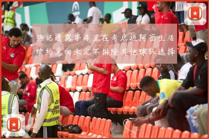 热记透露字母正在考虑迈阿密生活续约意向未定不排除其他球队选择