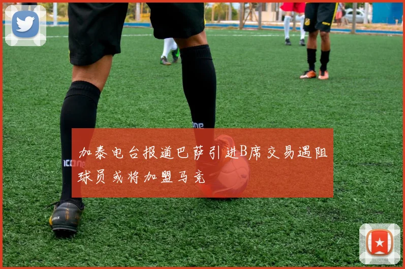 加泰电台报道巴萨引进B席交易遇阻球员或将加盟马竞