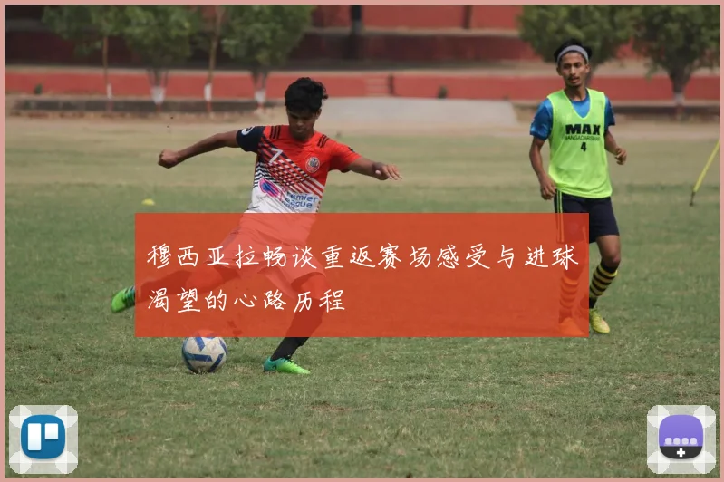 穆西亚拉畅谈重返赛场感受与进球渴望的心路历程