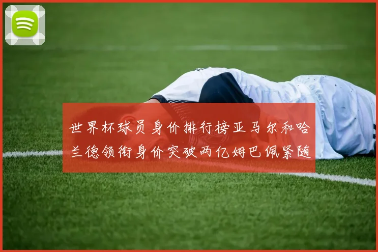 世界杯球员身价排行榜亚马尔和哈兰德领衔身价突破两亿姆巴佩紧随其后
