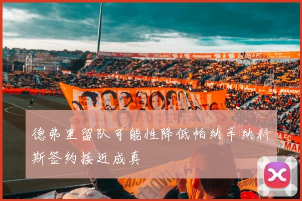 德弗里留队可能性降低帕纳辛纳科斯签约接近成真