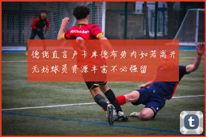 德佬直言卢卡库德布劳内如若离开无妨球员资源丰富不必强留