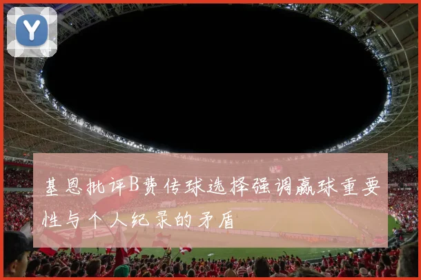 基恩批评B费传球选择强调赢球重要性与个人纪录的矛盾